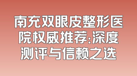 南充双眼皮整形医院权威推荐：深度测评与信赖之选
