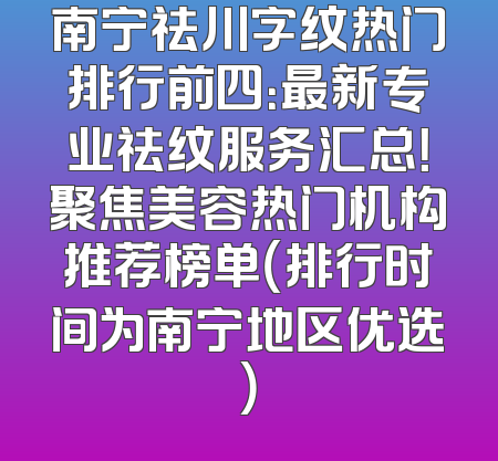 南宁祛川字纹热门排行前四：最新专业祛纹服务汇总！聚焦美容热门机构推荐榜单（排行时间为南宁地区优选）