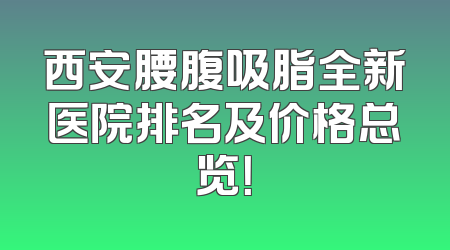 西安腰腹吸脂全新医院排名及价格总览！