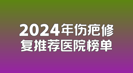 2024年伤疤修复推荐医院榜单