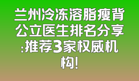兰州冷冻溶脂瘦背公立医生排名分享：推荐3家权威机构！