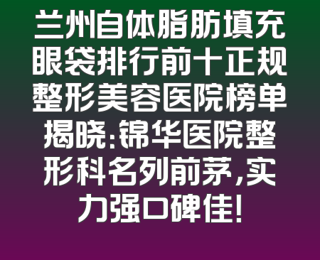 兰州自体脂肪填充眼袋排行前十正规整形美容医院榜单揭晓：锦华医院整形科名列前茅，实力强口碑佳！