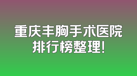 重庆丰胸手术医院排行榜整理！