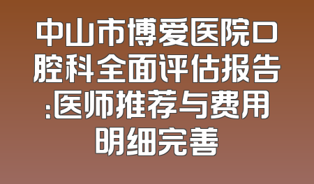 中山市博爱医院口腔科全面评估报告：医师推荐与费用明细完善