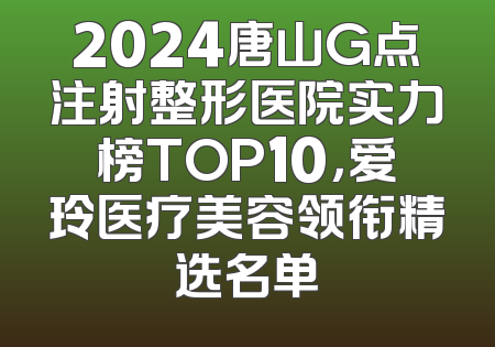 2024唐山G点注射整形医院实力榜TOP10，爱玲医疗美容领衔精选名单