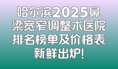 哈尔滨2025鼻梁宽窄调整术医院排名榜单及价格表新鲜出炉！