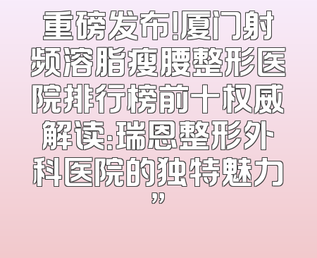 重磅发布！厦门射频溶脂瘦腰整形医院排行榜前十权威解读：瑞恩整形外科医院的独特魅力”