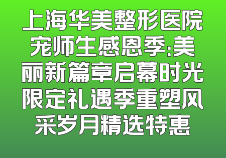 上海华美整形医院宠师生感恩季：美丽新篇章启幕时光限定礼遇季重塑风采岁月精选特惠