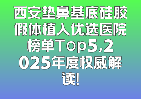 西安垫鼻基底硅胶假体植入优选医院榜单Top5，2025年度权威解读！