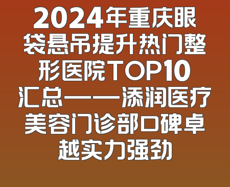 2024年重庆眼袋悬吊提升热门整形医院TOP10汇总——添润医疗美容门诊部口碑卓越实力强劲