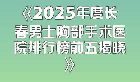 《2025年度长春男士胸部手术医院排行榜前五揭晓》