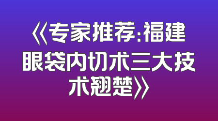 《专家推荐：福建眼袋内切术三大技术翘楚》
