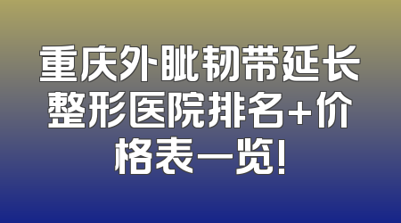 重庆外眦韧带延长整形医院排名+价格表一览!
