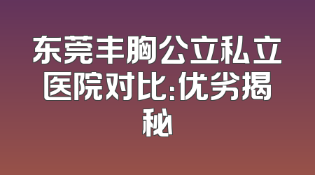 东莞丰胸公立私立医院对比：优劣揭秘