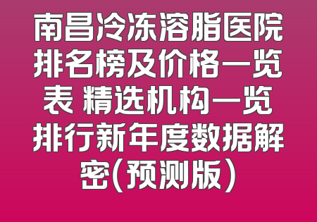 南昌冷冻溶脂医院排名榜及价格一览表 精选机构一览排行新年度数据解密（预测版）
