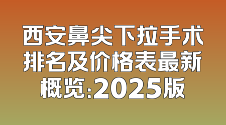西安鼻尖下拉手术排名及价格表最新概览：2025版
