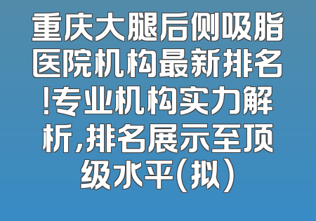 重庆大腿后侧吸脂医院机构最新排名！专业机构实力解析，排名展示至顶级水平（拟）