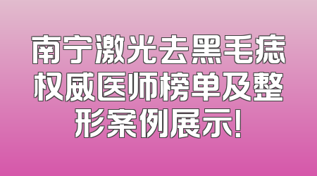 南宁激光去黑毛痣权威医师榜单及整形案例展示！