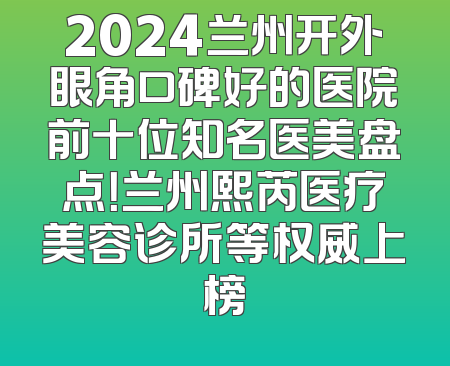 2024兰州开外眼角口碑好的医院前十位知名医美盘点！兰州熙芮医疗美容诊所等权威上榜