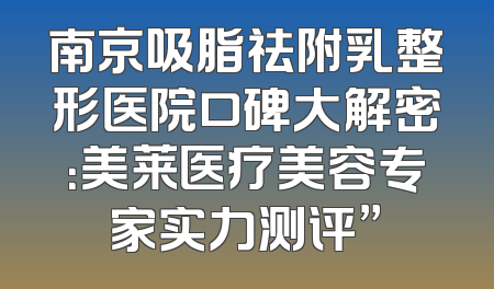南京吸脂祛附乳整形医院口碑大解密：美莱医疗美容专家实力测评”