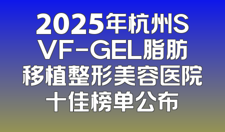 2025年杭州SVF-GEL脂肪移植整形美容医院十佳榜单公布