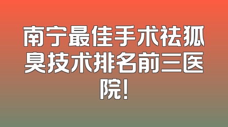 南宁最佳手术祛狐臭技术排名前三医院！