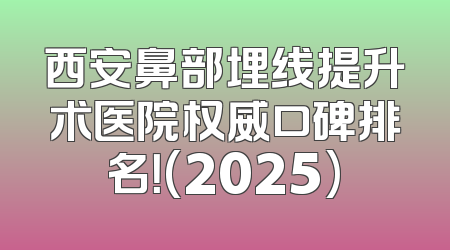 西安鼻部埋线提升术医院权威口碑排名！(2025)