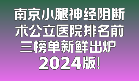 南京小腿神经阻断术公立医院排名前三榜单新鲜出炉 2024版！