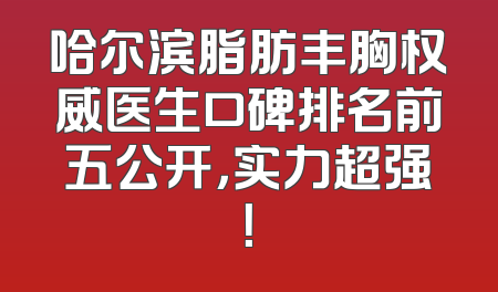 哈尔滨脂肪丰胸权威医生口碑排名前五公开，实力超强！
