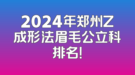 2024年郑州Z成形法眉毛公立科排名！