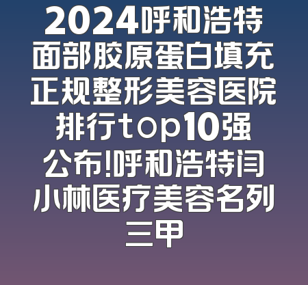 2024呼和浩特面部胶原蛋白填充正规整形美容医院排行top10强公布！呼和浩特闫小林医疗美容名列三甲