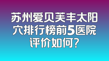 苏州爱贝芙丰太阳穴排行榜前5医院评价如何？