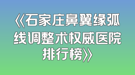 《石家庄鼻翼缘弧线调整术权威医院排行榜》