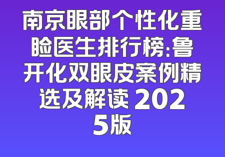 南京眼部个性化重睑医生排行榜：鲁开化双眼皮案例精选及解读 2025版