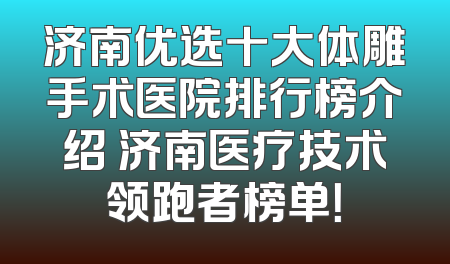 济南优选十大体雕手术医院排行榜介绍 济南医疗技术领跑者榜单！