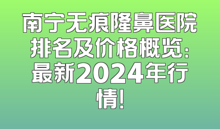 南宁无痕隆鼻医院排名及价格概览：最新2024年行情！