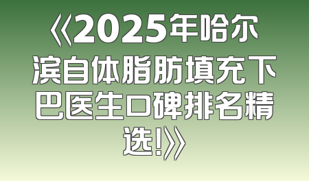 《2025年哈尔滨自体脂肪填充下巴医生口碑排名精选！》