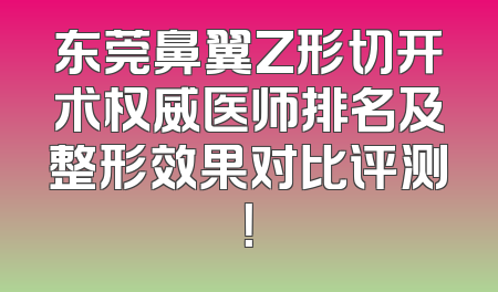 东莞鼻翼Z形切开术权威医师排名及整形效果对比评测！