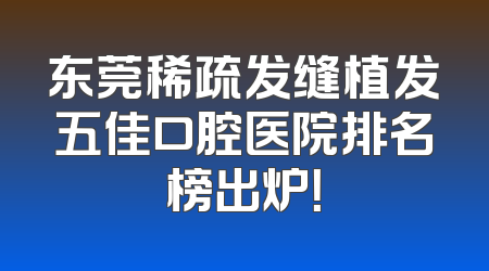 东莞稀疏发缝植发五佳口腔医院排名榜出炉！