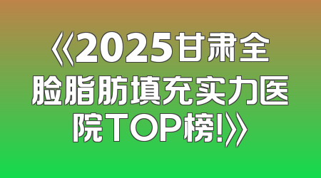 《2025甘肃全脸脂肪填充实力医院TOP榜！》