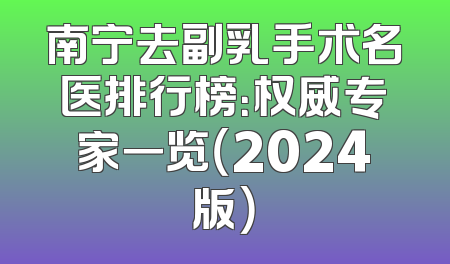 南宁去副乳手术名医排行榜：权威专家一览（2024版）