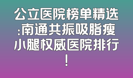 公立医院榜单精选：南通共振吸脂瘦小腿权威医院排行！