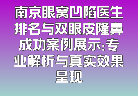 南京眼窝凹陷医生排名与双眼皮隆鼻成功案例展示：专业解析与真实效果呈现