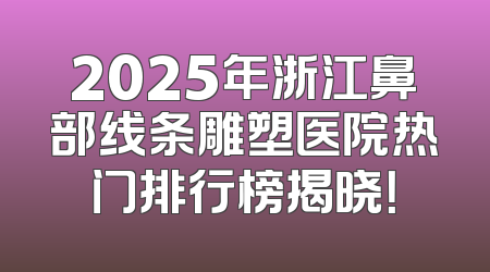 2025年浙江鼻部线条雕塑医院热门排行榜揭晓！