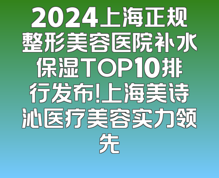 2024上海正规整形美容医院补水保湿TOP10排行发布！上海美诗沁医疗美容实力领先