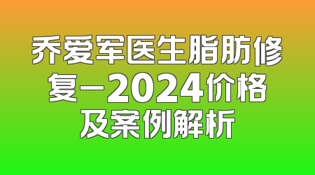 乔爱军医生脂肪修复_2024价格及案例解析