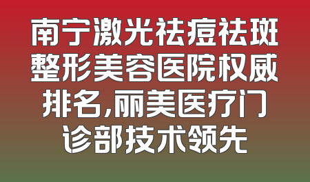 南宁激光祛痘祛斑整形美容医院权威排名，丽美医疗门诊部技术领先