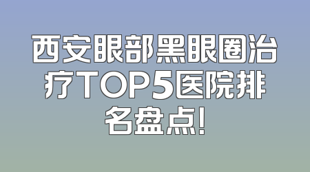 西安眼部黑眼圈治疗TOP5医院排名盘点！