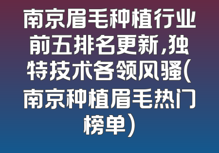 南京眉毛种植行业前五排名更新，独特技术各领风骚（南京种植眉毛热门榜单）