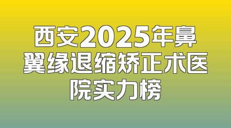 西安2025年鼻翼缘退缩矫正术医院实力榜